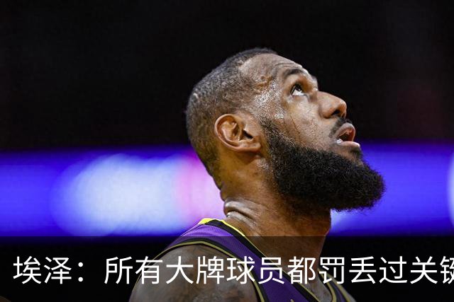 埃泽：所有大牌球员都罚丢过关键点球 关键是要有坚持下去的心态
